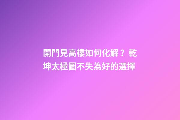 開門見高樓如何化解？乾坤太極圖不失為好的選擇